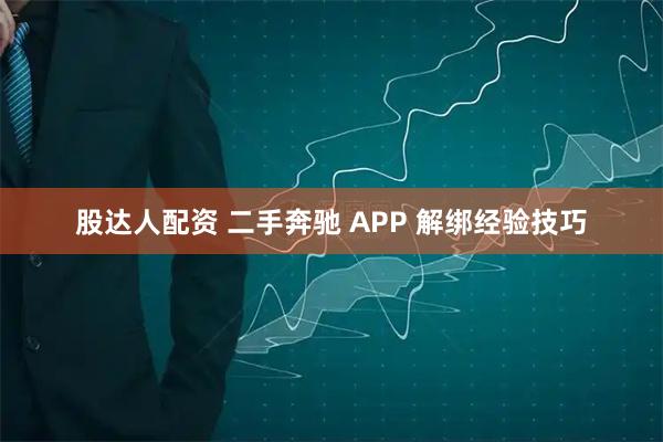 股达人配资 二手奔驰 APP 解绑经验技巧