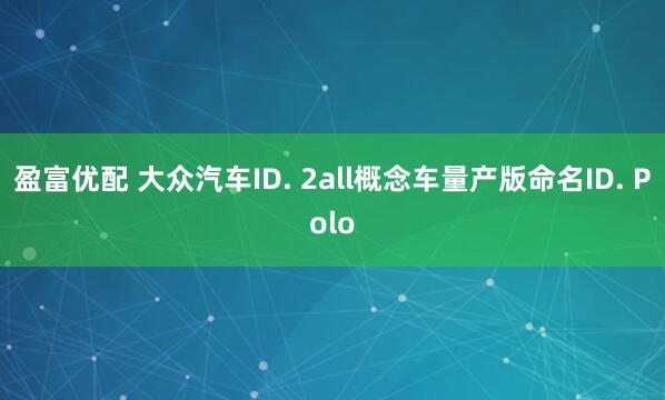 盈富优配 大众汽车ID. 2all概念车量产版命名ID. Polo