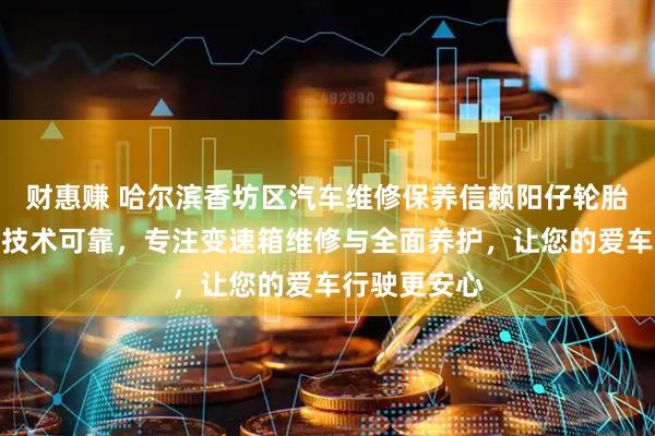 财惠赚 哈尔滨香坊区汽车维修保养信赖阳仔轮胎，专业团队技术可靠，专注变速箱维修与全面养护，让您的爱车行驶更安心