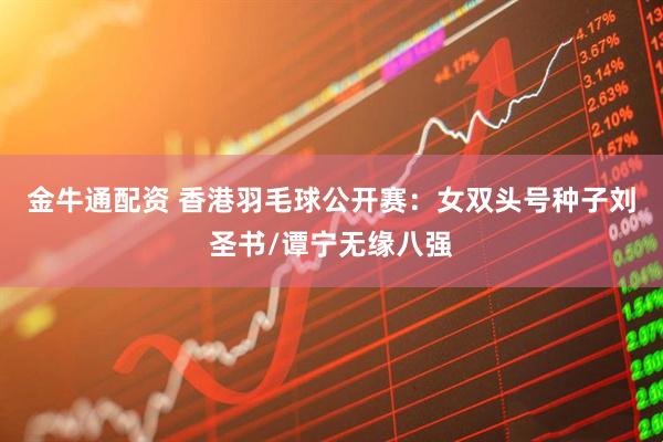 金牛通配资 香港羽毛球公开赛：女双头号种子刘圣书/谭宁无缘八强