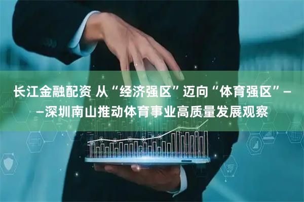 长江金融配资 从“经济强区”迈向“体育强区”——深圳南山推动体育事业高质量发展观察