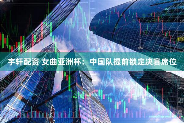 宇轩配资 女曲亚洲杯：中国队提前锁定决赛席位