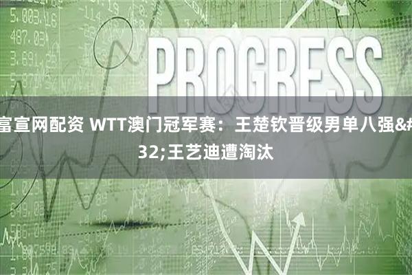 富宣网配资 WTT澳门冠军赛：王楚钦晋级男单八强 王艺迪遭淘汰
