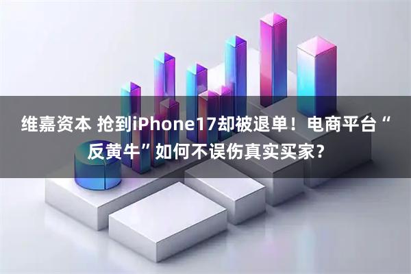维嘉资本 抢到iPhone17却被退单！电商平台“反黄牛”如何不误伤真实买家？