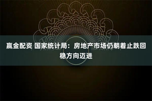 赢金配资 国家统计局：房地产市场仍朝着止跌回稳方向迈进