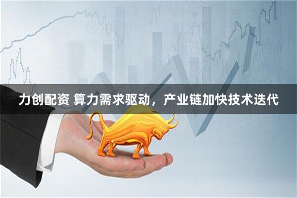 力创配资 算力需求驱动，产业链加快技术迭代