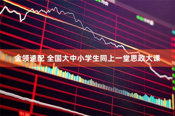 金领速配 全国大中小学生同上一堂思政大课