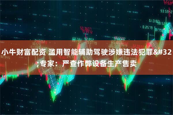 小牛财富配资 滥用智能辅助驾驶涉嫌违法犯罪 专家：严查作弊设备生产售卖