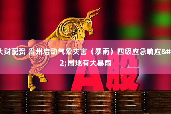 大财配资 贵州启动气象灾害（暴雨）四级应急响应 局地有大暴雨