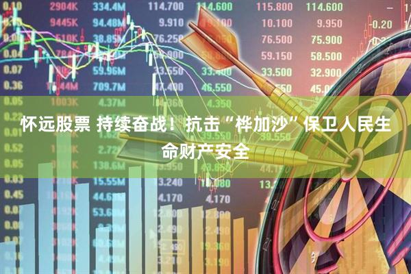 怀远股票 持续奋战！抗击“桦加沙”保卫人民生命财产安全