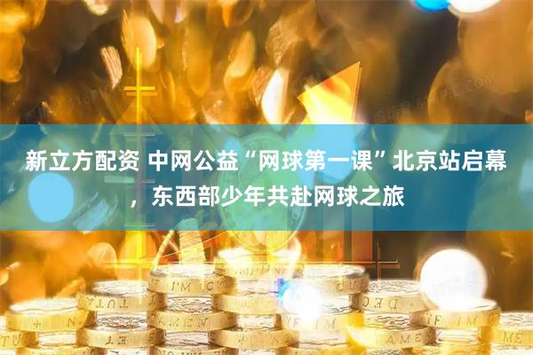 新立方配资 中网公益“网球第一课”北京站启幕，东西部少年共赴网球之旅