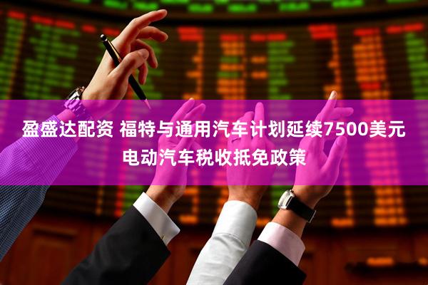盈盛达配资 福特与通用汽车计划延续7500美元电动汽车税收抵免政策