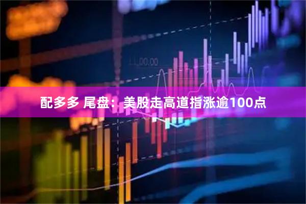 配多多 尾盘：美股走高道指涨逾100点