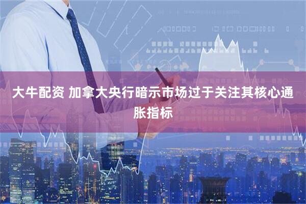 大牛配资 加拿大央行暗示市场过于关注其核心通胀指标