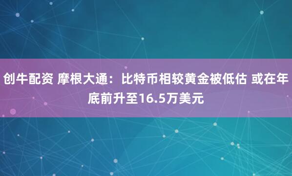 创牛配资 摩根大通：比特币相较黄金被低估 或在年底前升至16.5万美元