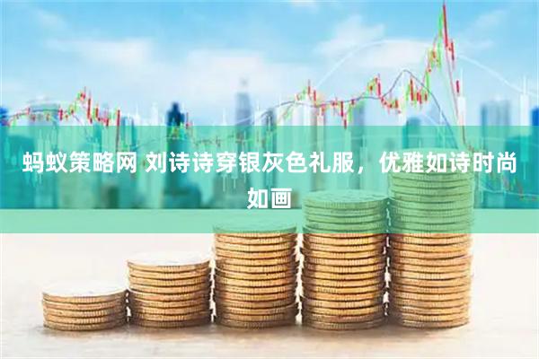 蚂蚁策略网 刘诗诗穿银灰色礼服，优雅如诗时尚如画
