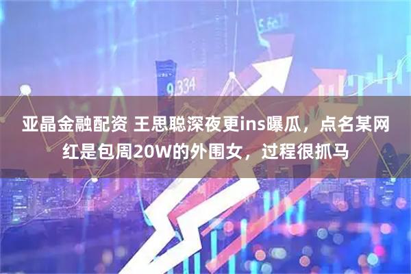 亚晶金融配资 王思聪深夜更ins曝瓜，点名某网红是包周20W的外围女，过程很抓马