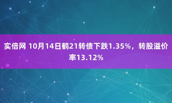 实倍网 10月14日鹤21转债下跌1.35%，转股溢价率13.12%