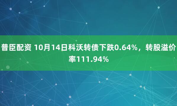 普臣配资 10月14日科沃转债下跌0.64%，转股溢价率111.94%