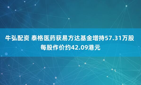 牛弘配资 泰格医药获易方达基金增持57.31万股 每股作价约42.09港元