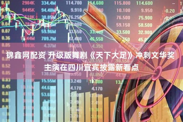 锦鑫网配资 升级版舞剧《天下大足》冲刺文华奖 主演在四川宜宾披露新看点