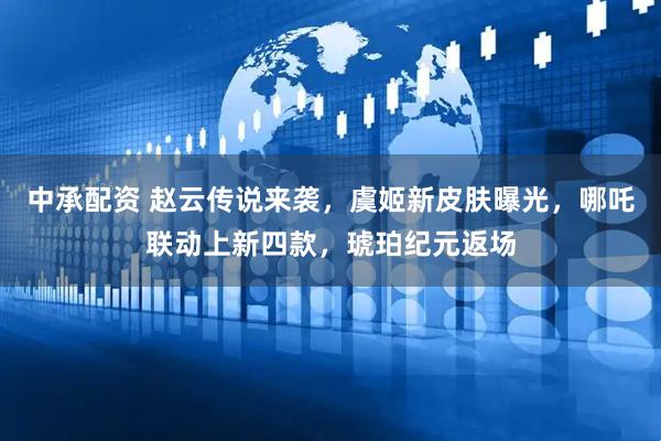 中承配资 赵云传说来袭，虞姬新皮肤曝光，哪吒联动上新四款，琥珀纪元返场