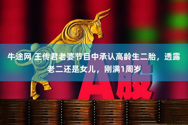 牛途网 王传君老婆节目中承认高龄生二胎，透露老二还是女儿，刚满1周岁