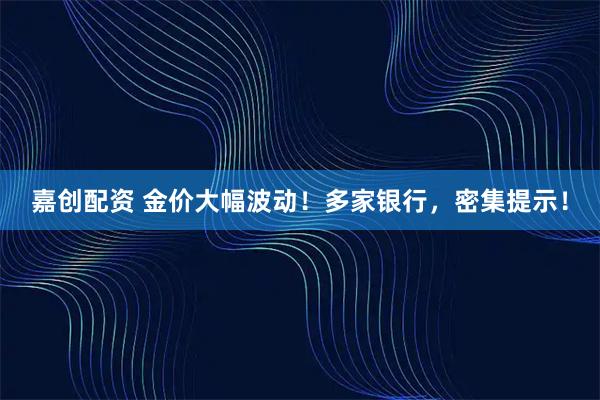 嘉创配资 金价大幅波动!多家银行,密集提示!