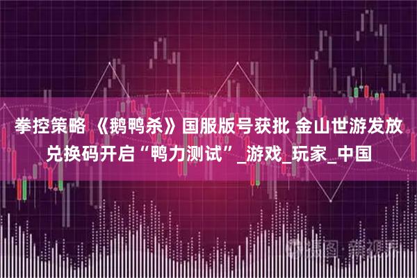 拳控策略 《鹅鸭杀》国服版号获批 金山世游发放兑换码开启“鸭力测试”_游戏_玩家_中国