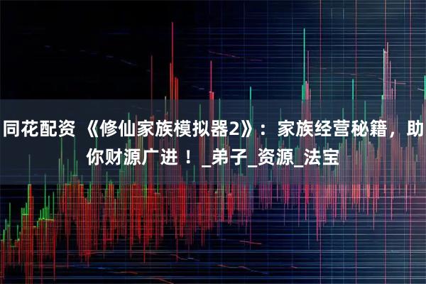 同花配资 《修仙家族模拟器2》:家族经营秘籍,助你财源广进 !_弟子_资源_法宝