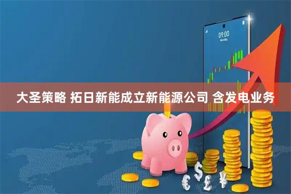 大圣策略 拓日新能成立新能源公司 含发电业务