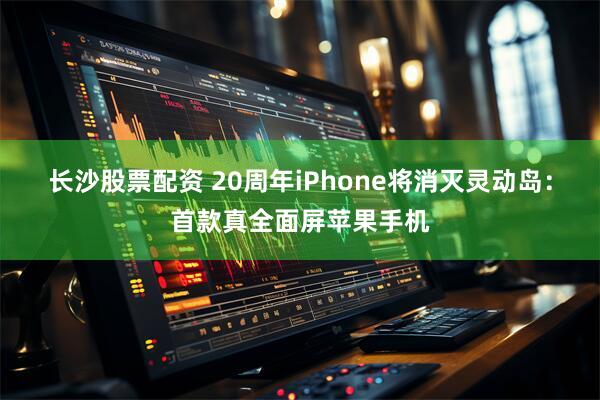 长沙股票配资 20周年iPhone将消灭灵动岛：首款真全面屏苹果手机