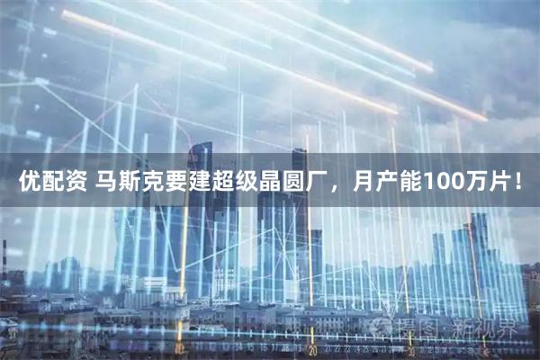 优配资 马斯克要建超级晶圆厂，月产能100万片！