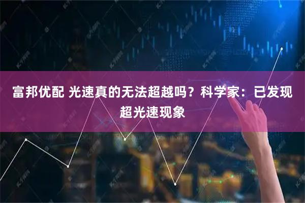 富邦优配 光速真的无法超越吗？科学家：已发现超光速现象