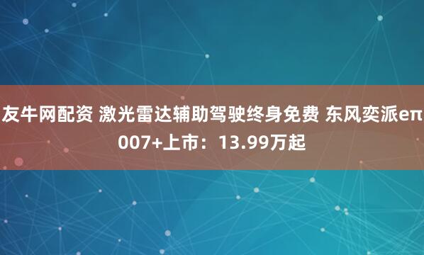友牛网配资 激光雷达辅助驾驶终身免费 东风奕派eπ007+上市：13.99万起