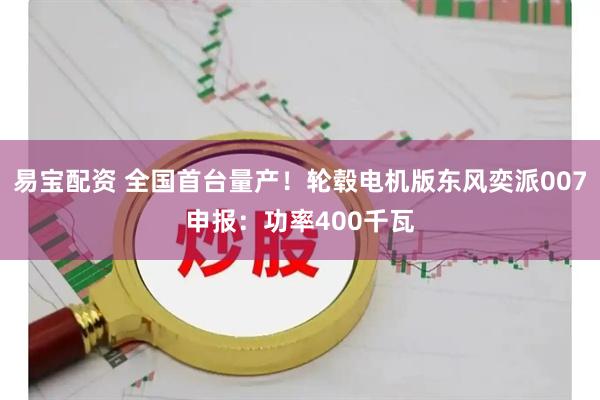 易宝配资 全国首台量产！轮毂电机版东风奕派007申报：功率400千瓦