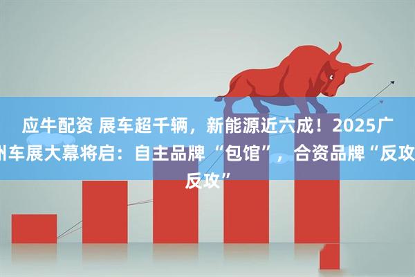 应牛配资 展车超千辆，新能源近六成！2025广州车展大幕将启：自主品牌 “包馆”，合资品牌“反攻”