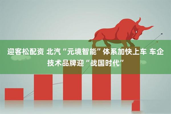 迎客松配资 北汽“元境智能”体系加快上车 车企技术品牌迎“战国时代”