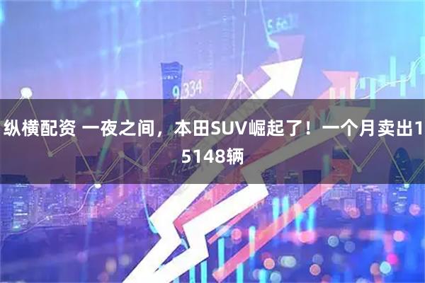 纵横配资 一夜之间，本田SUV崛起了！一个月卖出15148辆