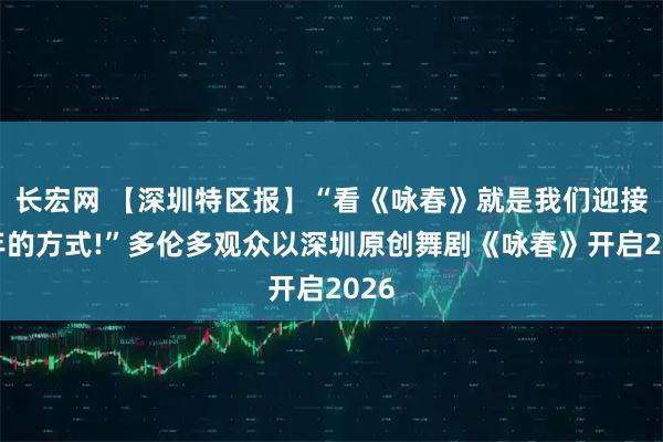 长宏网 【深圳特区报】“看《咏春》就是我们迎接新年的方式!”多伦多观众以深圳原创舞剧《咏春》开启2026