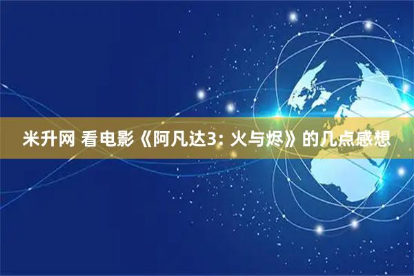米升网 看电影《阿凡达3: 火与烬》的几点感想