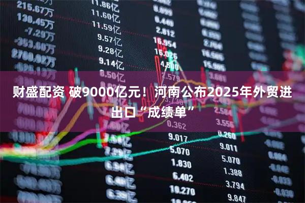 财盛配资 破9000亿元！河南公布2025年外贸进出口“成绩单”