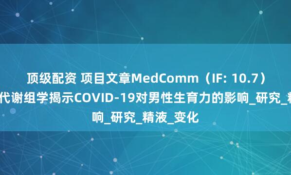 顶级配资 项目文章MedComm（IF: 10.7）｜非靶向代谢组学揭示COVID-19对男性生育力的影响_研究_精液_变化