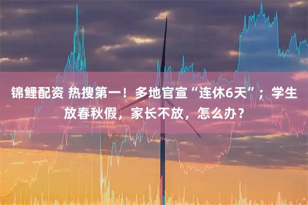 锦鲤配资 热搜第一！多地官宣“连休6天”；学生放春秋假，家长不放，怎么办？