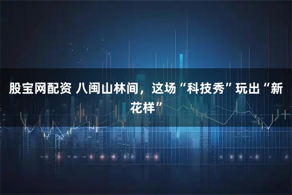 股宝网配资 八闽山林间,这场“科技秀”玩出“新花样”