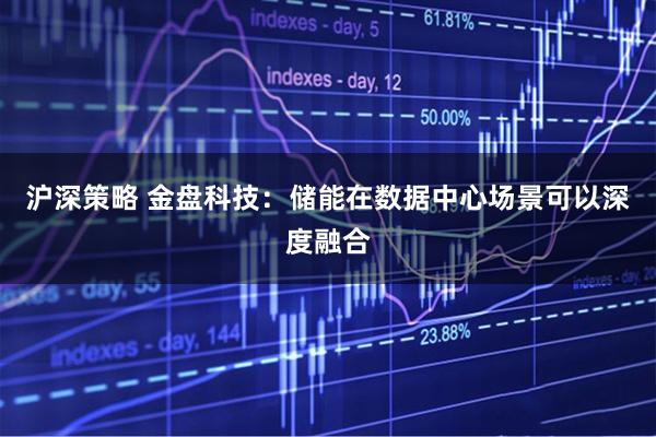 沪深策略 金盘科技:储能在数据中心场景可以深度融合