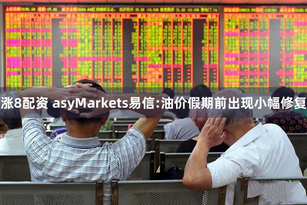 涨8配资 asyMarkets易信:油价假期前出现小幅修复