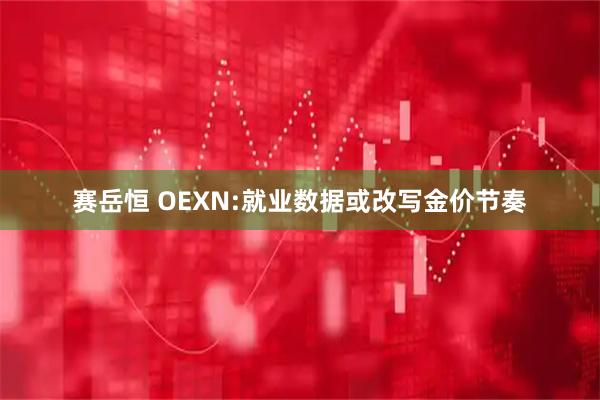 赛岳恒 OEXN:就业数据或改写金价节奏