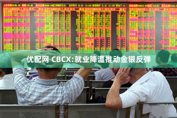 优配网 CBCX:就业降温推动金银反弹