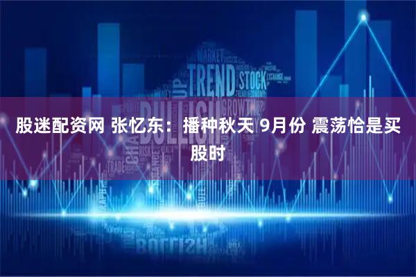 股迷配资网 张忆东：播种秋天 9月份 震荡恰是买股时